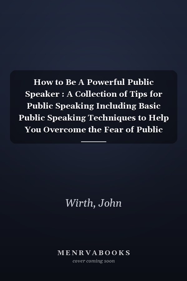 How to Be A Powerful Public Speaker : A Collection of Tips for Public Speaking Including Basic Public Speaking Techniques to Help You Overcome the Fear of Public Speaking So You Can Make Effective Presentations and Be More Believable and Convincing in Front of A Crowd of People