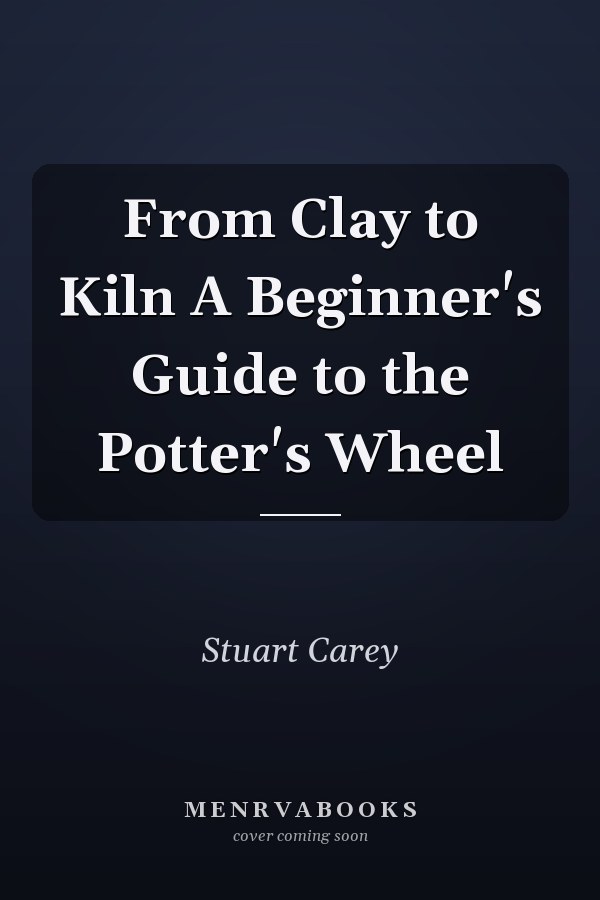 From Clay to Kiln A Beginner's Guide to the Potter's Wheel
