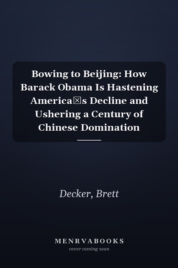 Bowing to Beijing: How Barack Obama Is Hastening Americas Decline and Ushering a Century of Chinese Domination