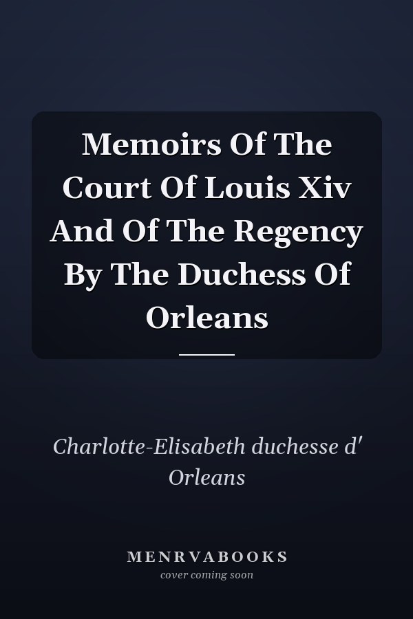 Memoirs Of The Court Of Louis Xiv And Of The Regency By The Duchess Of Orleans