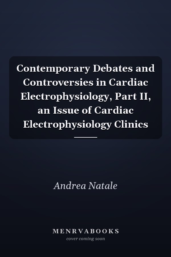 Contemporary Debates and Controversies in Cardiac Electrophysiology, Part II, an Issue of Cardiac Electrophysiology Clinics