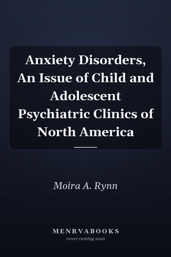 Anxiety Disorders, An Issue of Child and Adolescent Psychiatric Clinics of North America