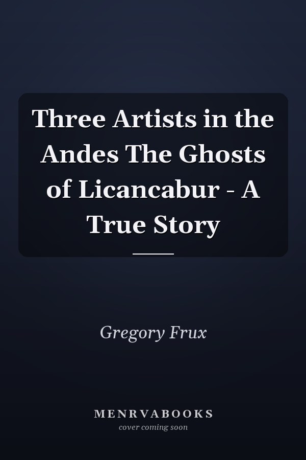 Three Artists in the Andes The Ghosts of Licancabur - A True Story