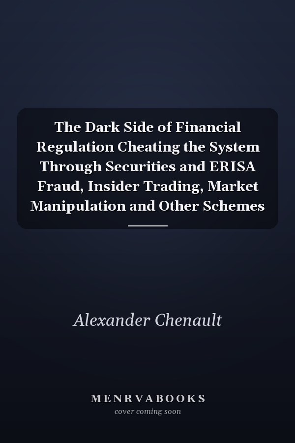The Dark Side of Financial Regulation Cheating the System Through Securities and ERISA Fraud, Insider Trading, Market Manipulation and Other Schemes
