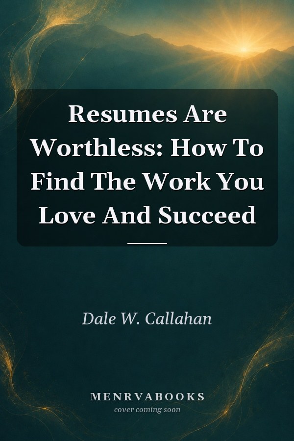 Resumes Are Worthless: How To Find The Work You Love And Succeed