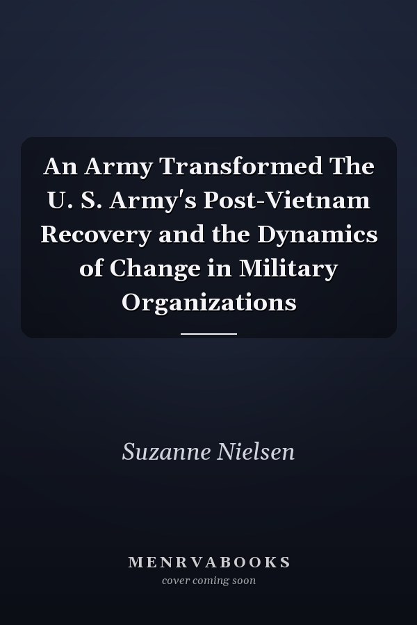 An Army Transformed The U. S. Army's Post-Vietnam Recovery and the Dynamics of Change in Military Organizations