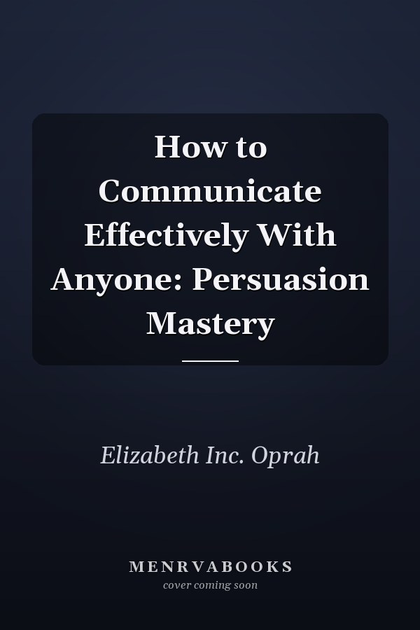 How to Communicate Effectively With Anyone: Persuasion Mastery