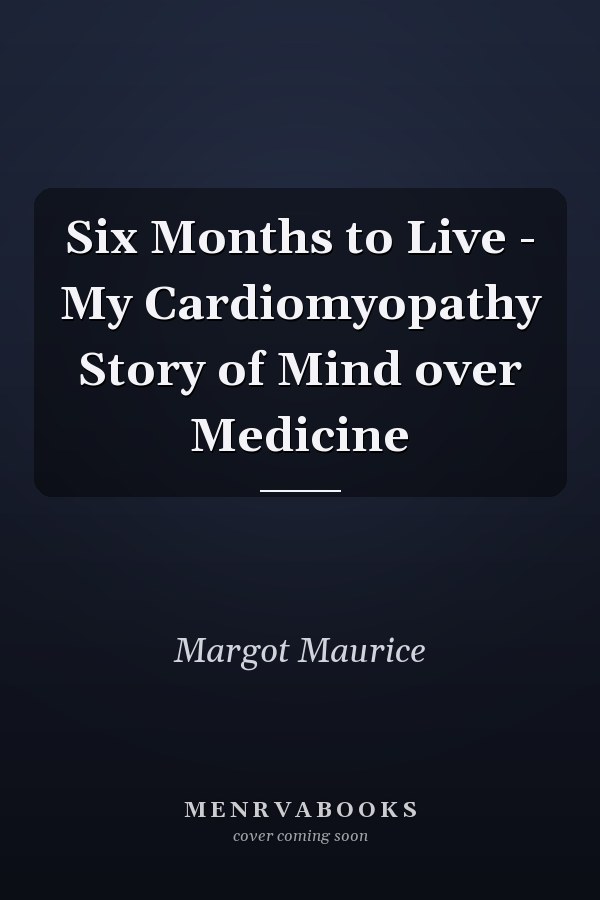 Six Months to Live - My Cardiomyopathy Story of Mind over Medicine