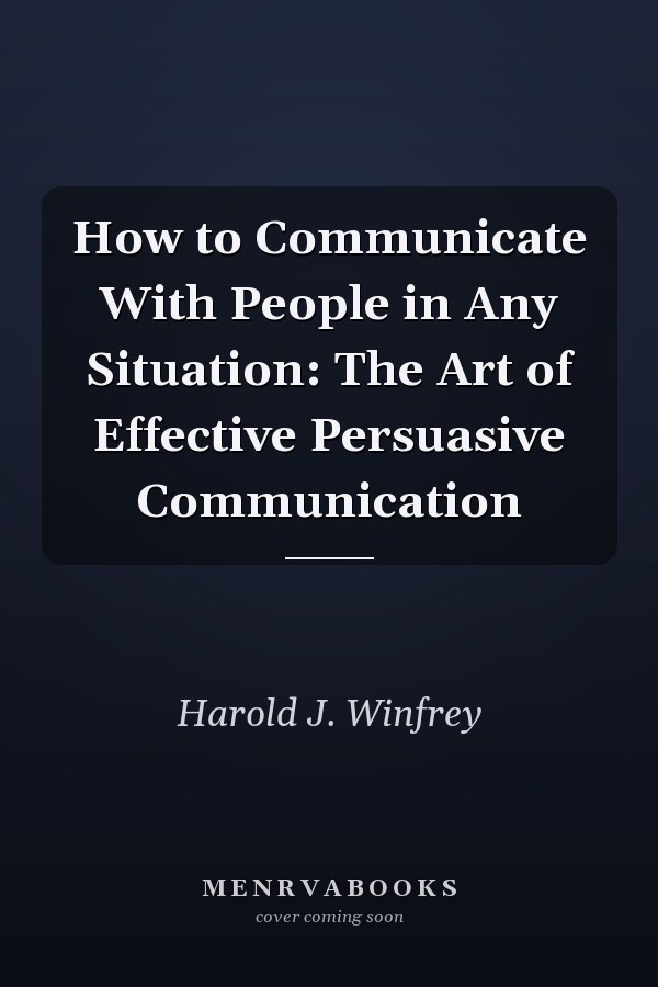 How to Communicate With People in Any Situation: The Art of Effective Persuasive Communication