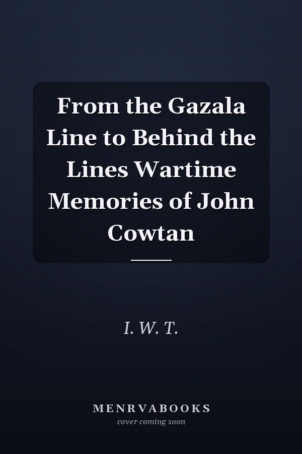 From the Gazala Line to Behind the Lines Wartime Memories of John Cowtan
