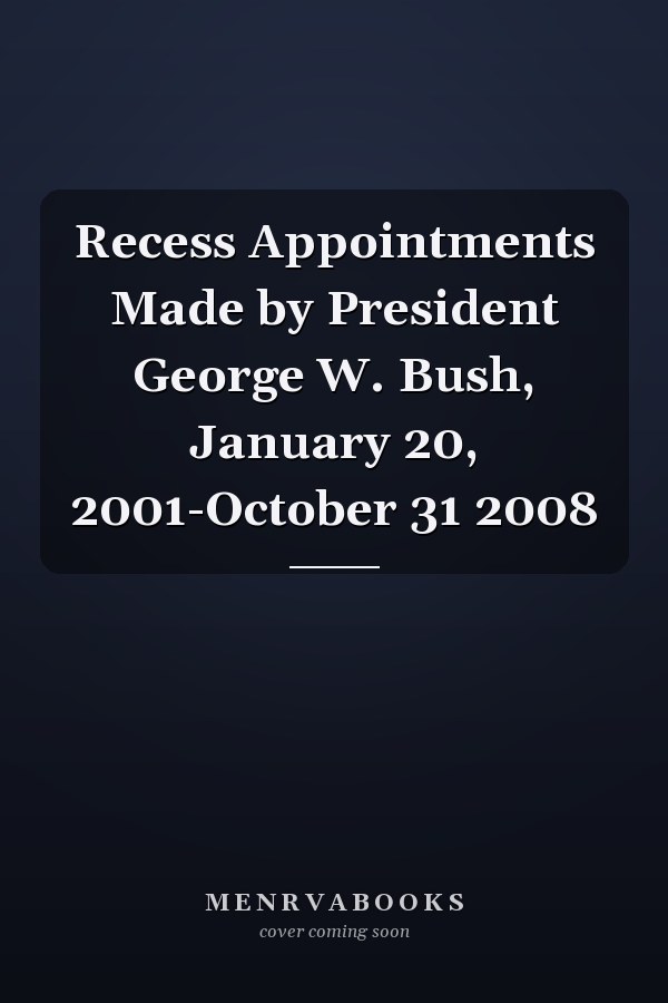 Recess Appointments Made by President George W. Bush, January 20, 2001-October 31 2008
