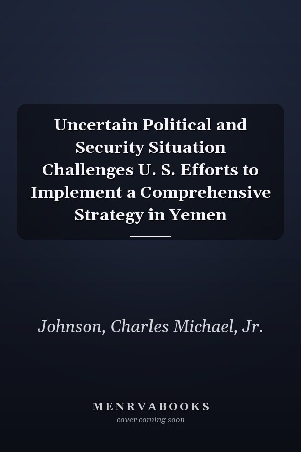 Uncertain Political and Security Situation Challenges U. S. Efforts to Implement a Comprehensive Strategy in Yemen