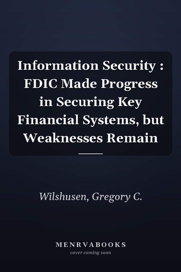 Information Security : FDIC Made Progress in Securing Key Financial Systems, but Weaknesses Remain