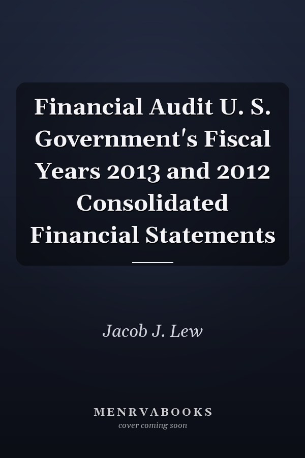 Financial Audit U. S. Government's Fiscal Years 2013 and 2012 Consolidated Financial Statements