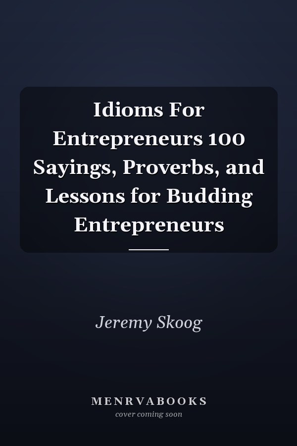 Idioms For Entrepreneurs 100 Sayings, Proverbs, and Lessons for Budding Entrepreneurs