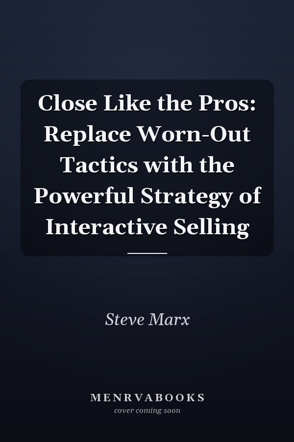 Close Like the Pros: Replace Worn-Out Tactics with the Powerful Strategy of Interactive Selling