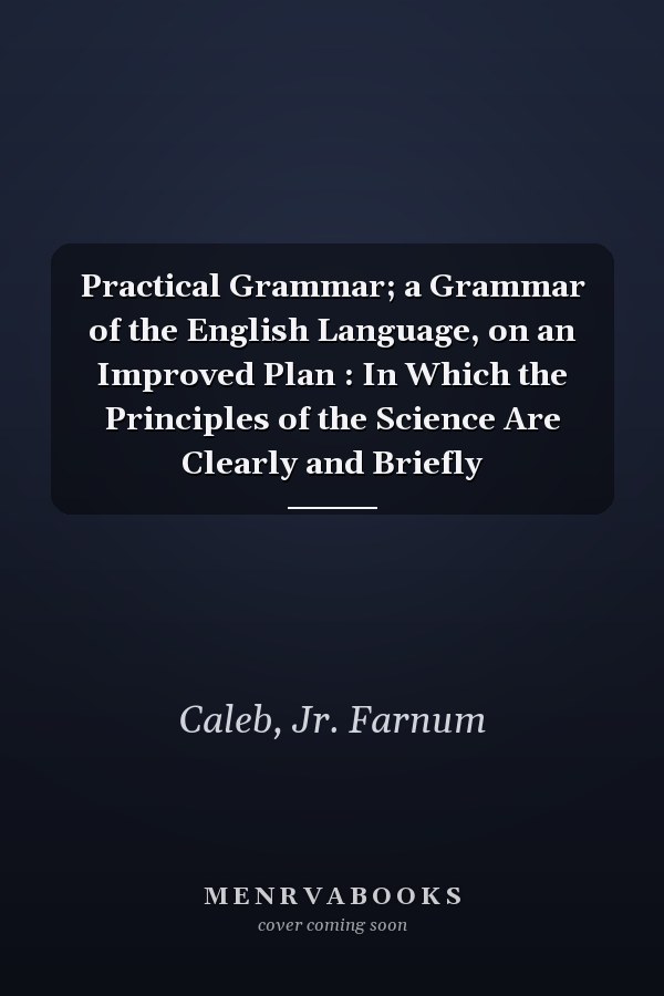 Practical Grammar; a Grammar of the English Language, on an Improved Plan : In Which the Principles of the Science Are Clearly and Briefly