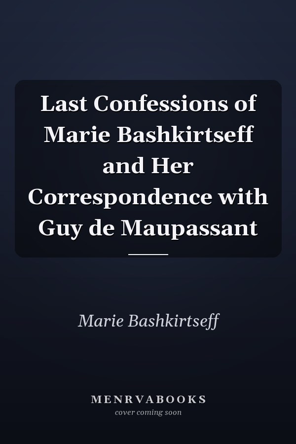 Last Confessions of Marie Bashkirtseff and Her Correspondence with Guy de Maupassant