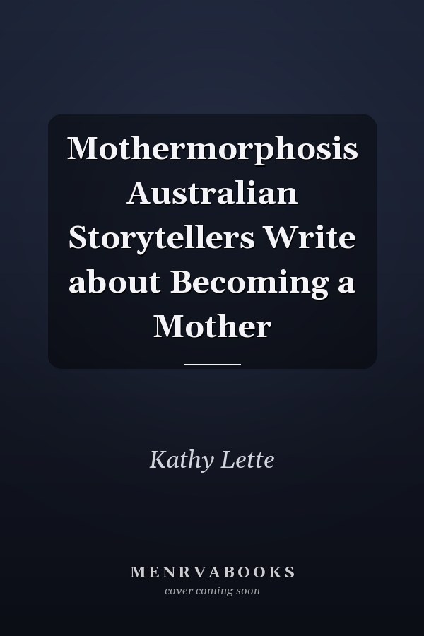 Mothermorphosis Australian Storytellers Write about Becoming a Mother