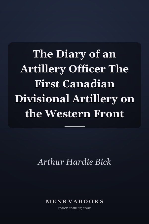 The Diary of an Artillery Officer The First Canadian Divisional Artillery on the Western Front