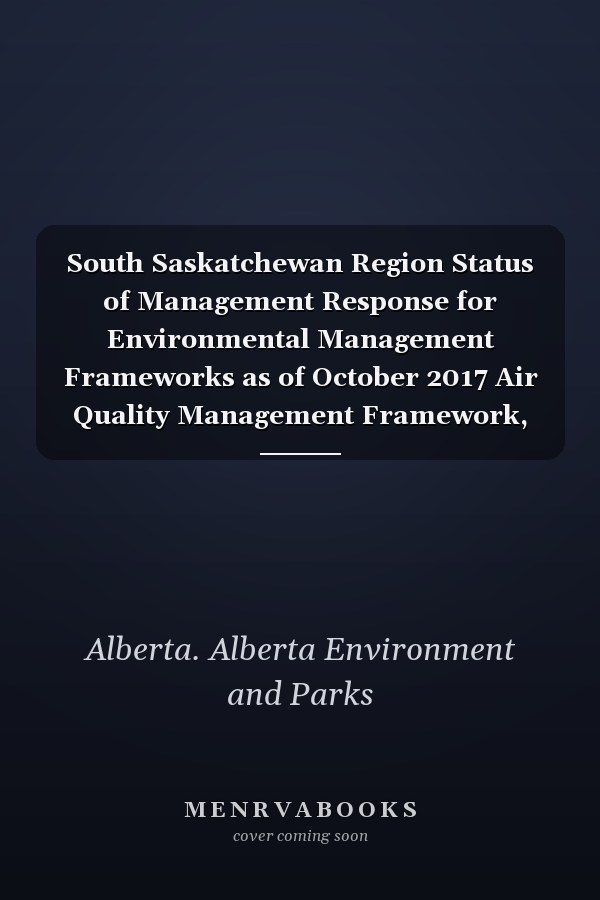 South Saskatchewan Region Status of Management Response for Environmental Management Frameworks as of October 2017 Air Quality Management Framework, Surface Water Quality Management Framework