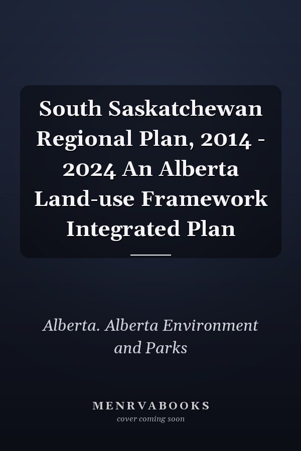 South Saskatchewan Regional Plan, 2014 - 2024 An Alberta Land-use Framework Integrated Plan