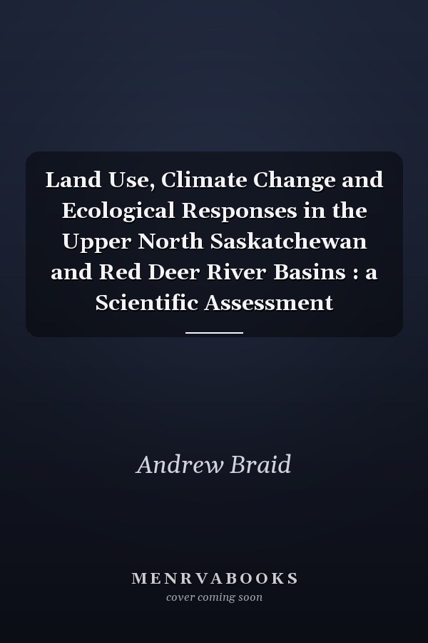 Land Use, Climate Change and Ecological Responses in the Upper North Saskatchewan and Red Deer River Basins : a Scientific Assessment
