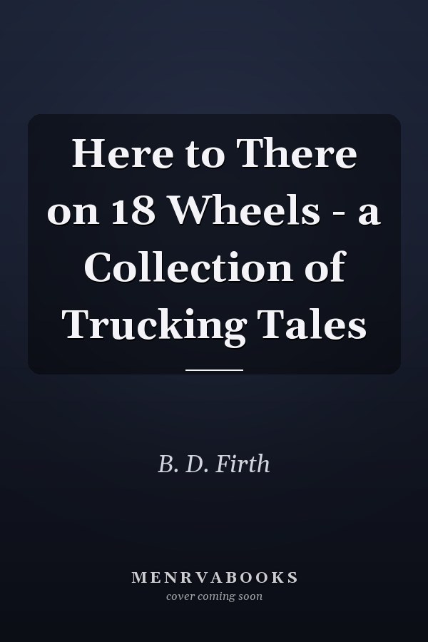 Here to There on 18 Wheels - a Collection of Trucking Tales