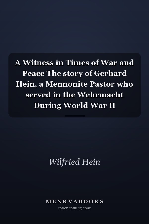 A Witness in Times of War and Peace The story of Gerhard Hein, a Mennonite Pastor who served in the Wehrmacht During World War II