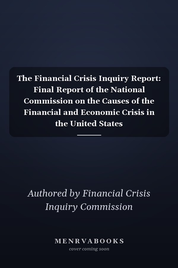 The Financial Crisis Inquiry Report: Final Report of the National Commission on the Causes of the Financial and Economic Crisis in the United States