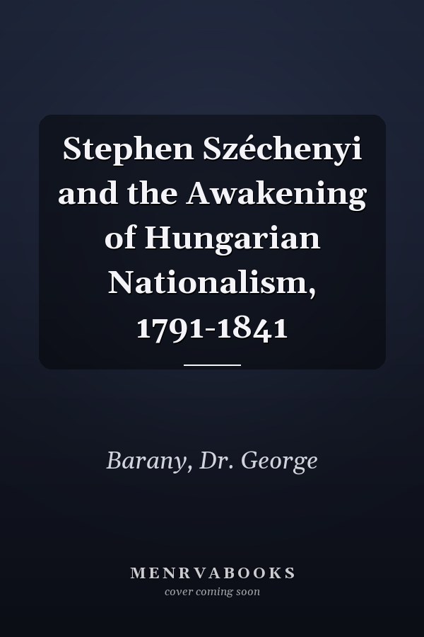 Stephen Széchenyi and the Awakening of Hungarian Nationalism, 1791-1841