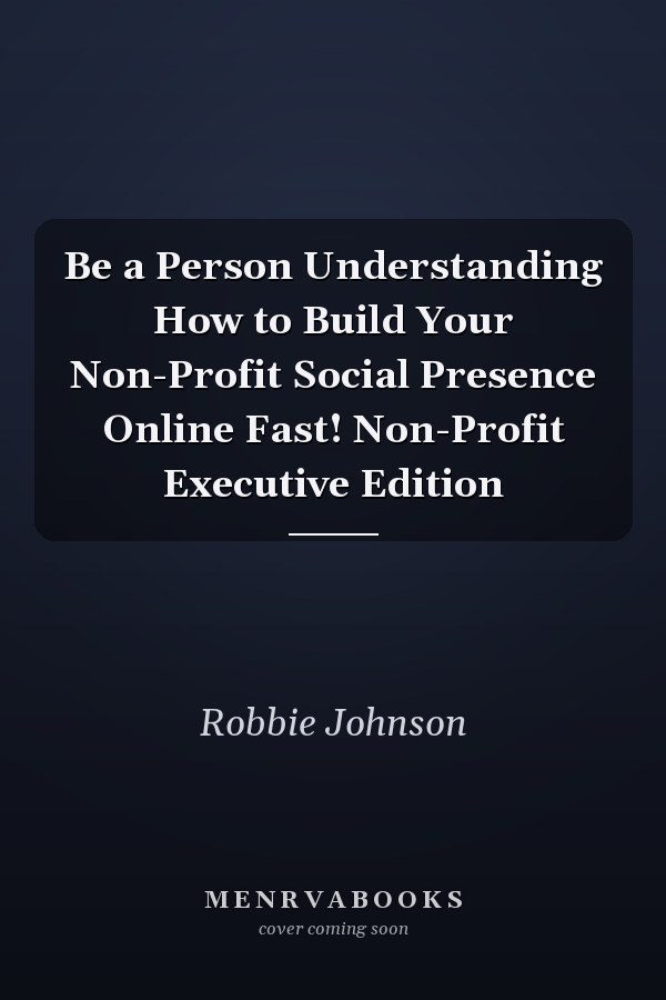Be a Person Understanding How to Build Your Non-Profit Social Presence Online Fast! Non-Profit Executive Edition