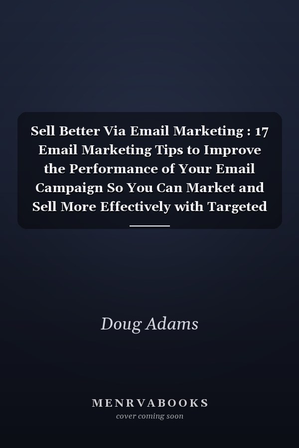 Sell Better Via Email Marketing : 17 Email Marketing Tips to Improve the Performance of Your Email Campaign So You Can Market and Sell More Effectively with Targeted Emails That Convert to High Sales and High Profits