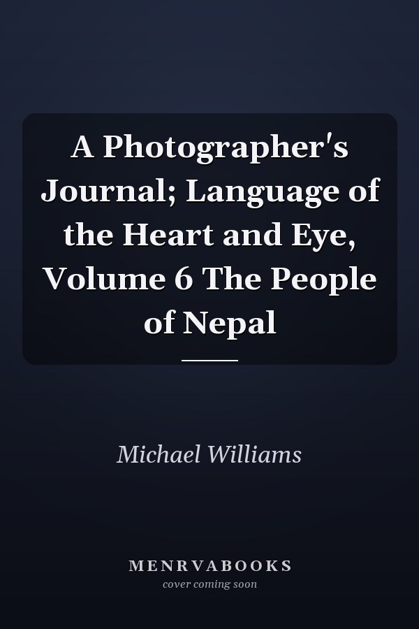 A Photographer's Journal; Language of the Heart and Eye, Volume 6 The People of Nepal
