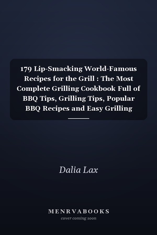 179 Lip-Smacking World-Famous Recipes for the Grill : The Most Complete Grilling Cookbook Full of BBQ Tips, Grilling Tips, Popular BBQ Recipes and Easy Grilling Recipes to Help You Create Perfectly Grilled Foods That's Tender, Juicy and Full of Flavor