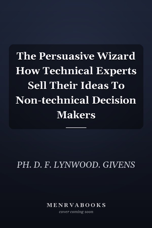 The Persuasive Wizard How Technical Experts Sell Their Ideas To Non-technical Decision Makers
