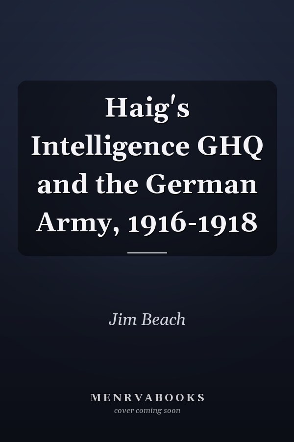 Haig's Intelligence GHQ and the German Army, 1916-1918