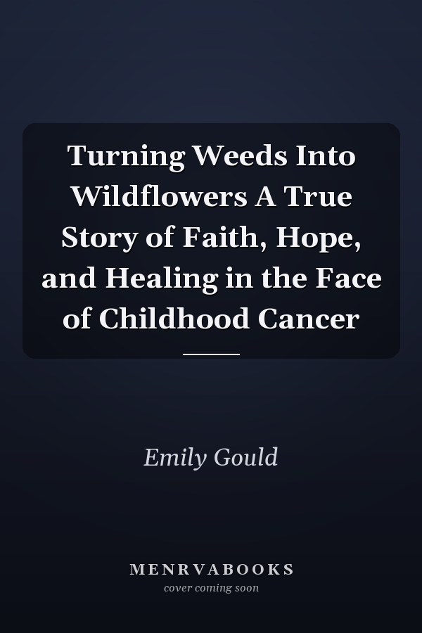 Turning Weeds Into Wildflowers A True Story of Faith, Hope, and Healing in the Face of Childhood Cancer