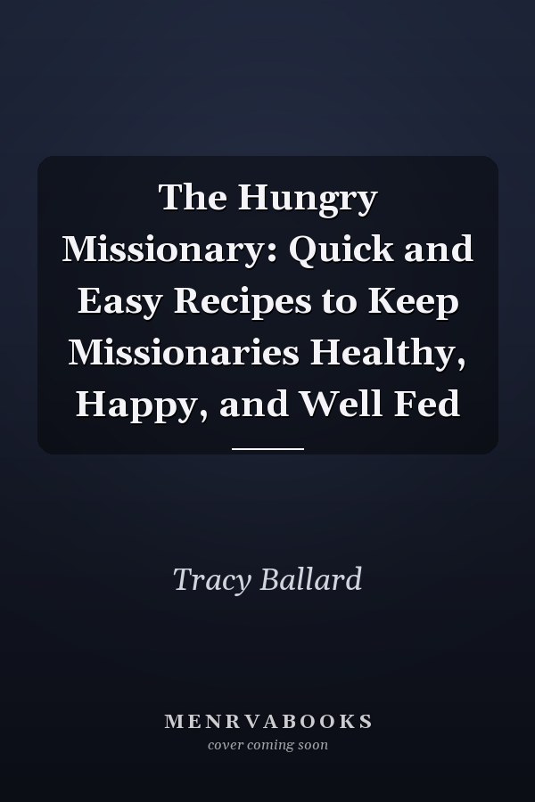 The Hungry Missionary: Quick and Easy Recipes to Keep Missionaries Healthy, Happy, and Well Fed