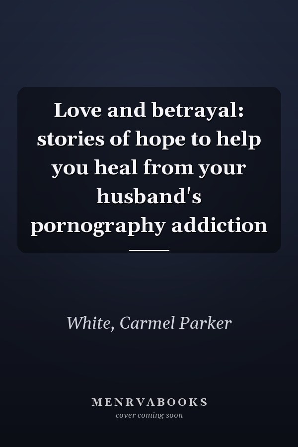 Love and betrayal: stories of hope to help you heal from your husband's pornography addiction