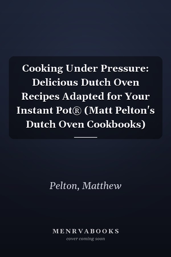 Cooking Under Pressure: Delicious Dutch Oven Recipes Adapted for Your Instant Pot® (Matt Pelton's Dutch Oven Cookbooks)