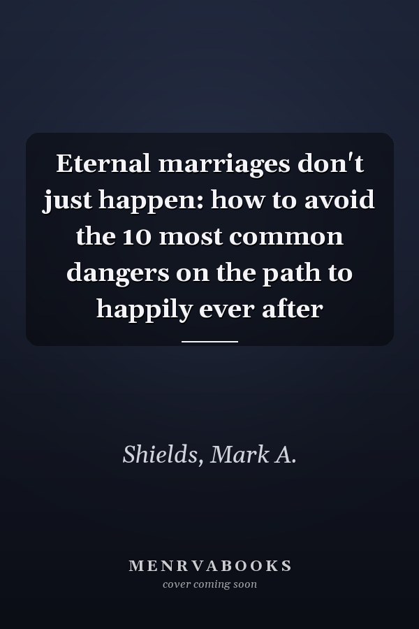 Eternal marriages don't just happen: how to avoid the 10 most common dangers on the path to happily ever after