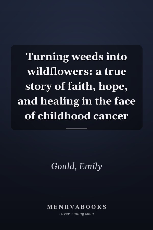 Turning weeds into wildflowers: a true story of faith, hope, and healing in the face of childhood cancer