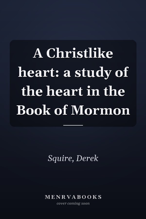 A Christlike heart: a study of the heart in the Book of Mormon