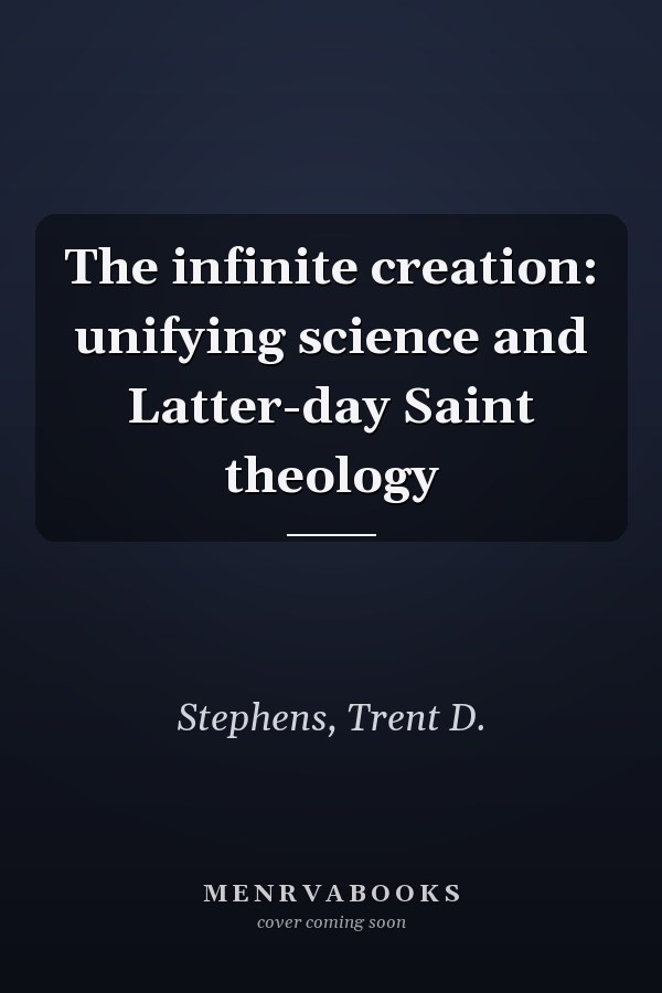 The infinite creation: unifying science and Latter-day Saint theology