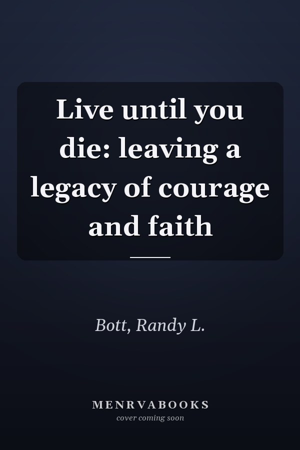 Live until you die: leaving a legacy of courage and faith