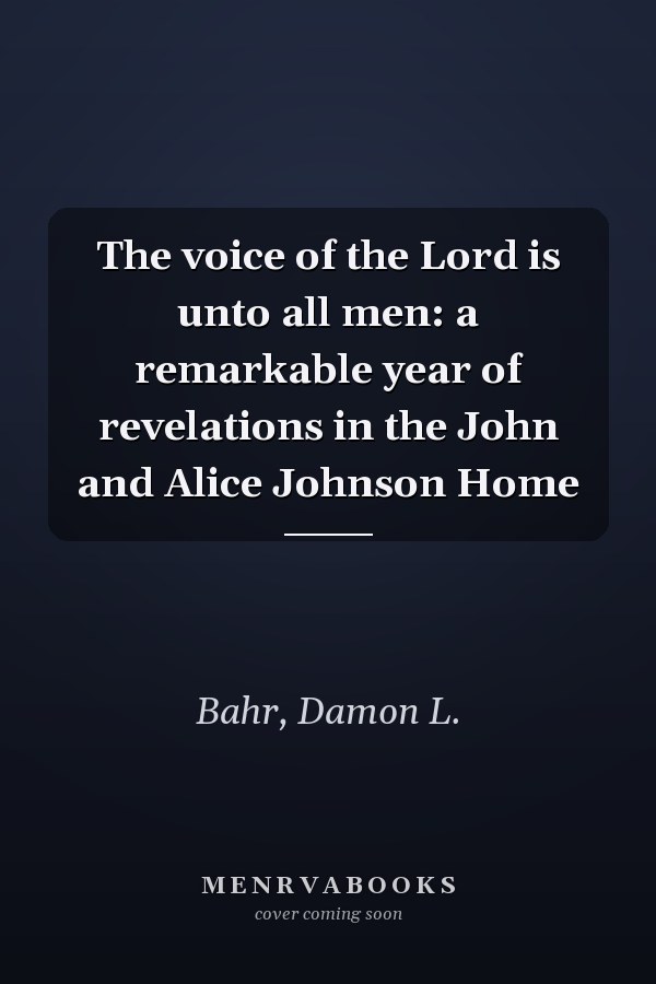 The voice of the Lord is unto all men: a remarkable year of revelations in the John and Alice Johnson Home