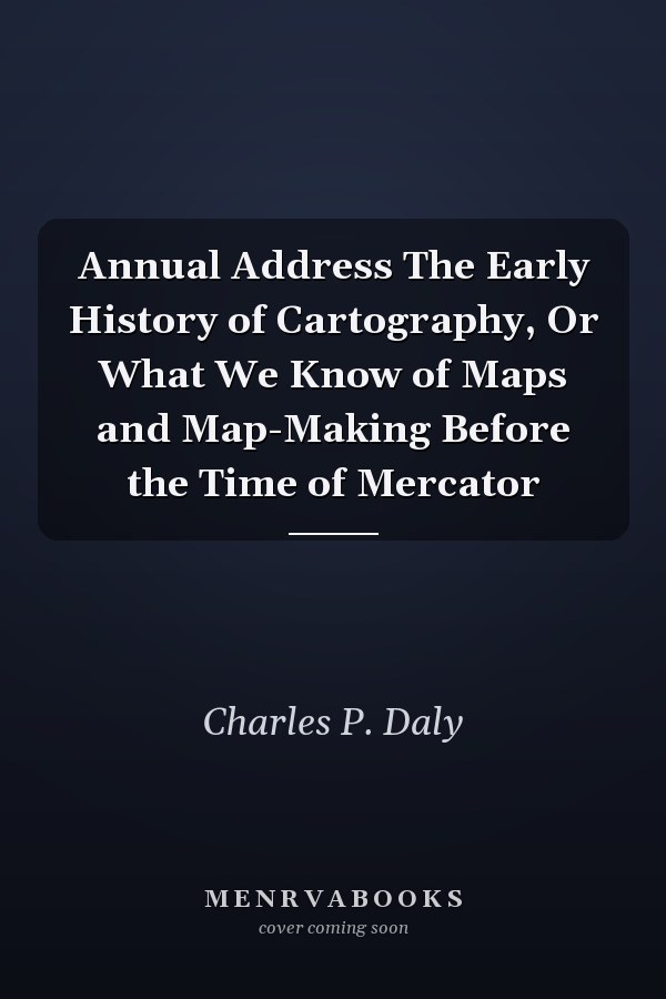 Annual Address The Early History of Cartography, Or What We Know of Maps and Map-Making Before the Time of Mercator
