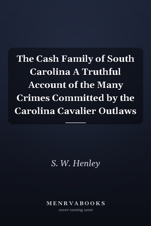 The Cash Family of South Carolina A Truthful Account of the Many Crimes Committed by the Carolina Cavalier Outlaws
