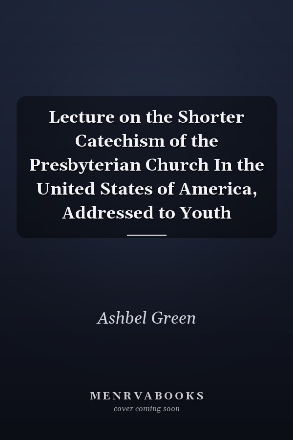 Lecture on the Shorter Catechism of the Presbyterian Church In the United States of America, Addressed to Youth